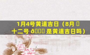 1月4号黄道吉日（8月 ☘ 十二号 🐘 是黄道吉日吗）